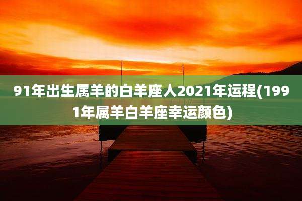91年出生属羊的白羊座人2021年运程(1991年属羊白羊座幸运颜色)