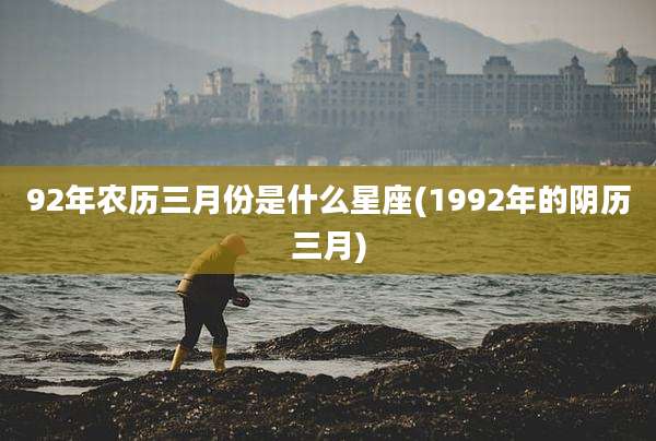 92年农历三月份是什么星座(1992年的阴历三月)