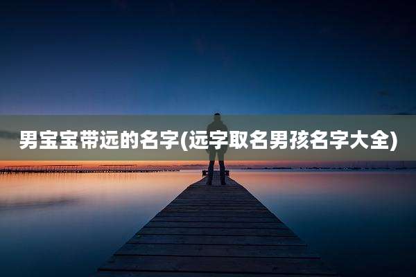 男宝宝带远的名字(远字取名男孩名字大全)