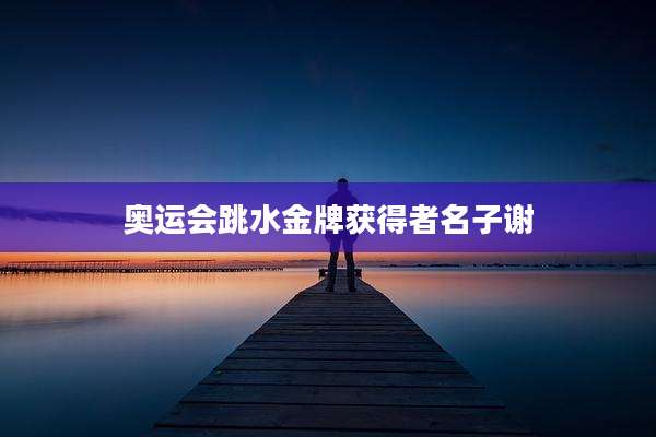 奥运会跳水金牌获得者名子谢