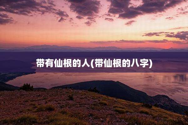 带有仙根的人(带仙根的八字)