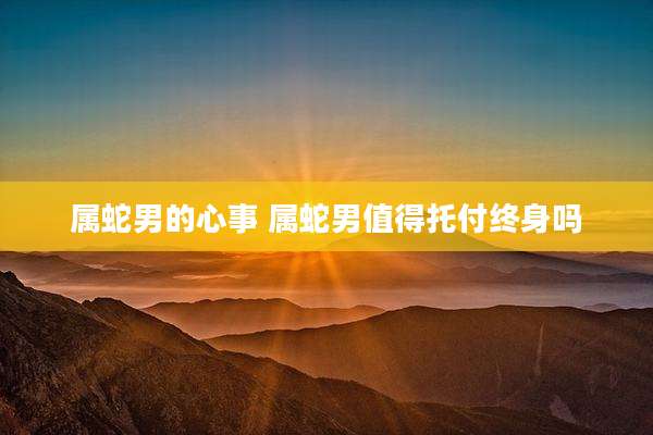 属蛇男的心事 属蛇男值得托付终身吗