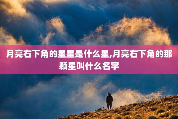月亮右下角的星星是什么星,月亮右下角的那颗星叫什么名字