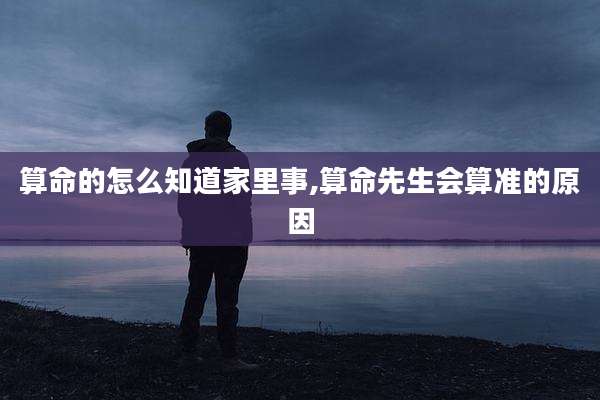 算命的怎么知道家里事,算命先生会算准的原因