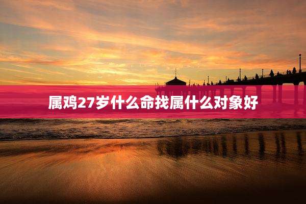 属鸡27岁什么命找属什么对象好
