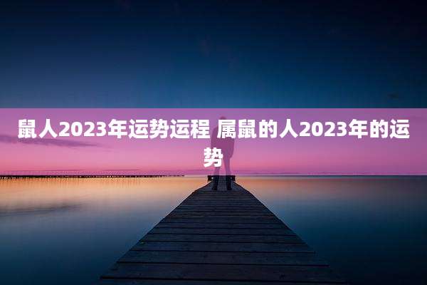 鼠人2023年运势运程 属鼠的人2023年的运势