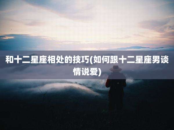 和十二星座相处的技巧(如何跟十二星座男谈情说爱)
