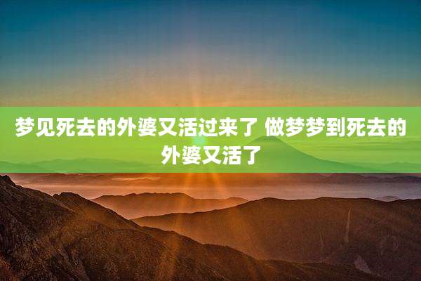 梦见死去的外婆又活过来了 做梦梦到死去的外婆又活了