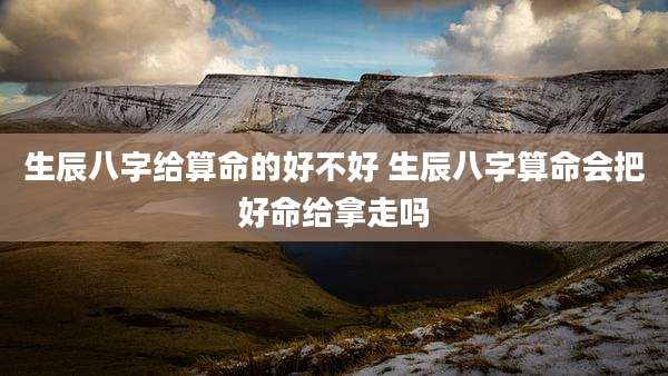 生辰八字给算命的好不好 生辰八字算命会把好命给拿走吗