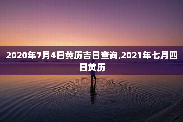 2020年7月4日黄历吉日查询,2021年七月四日黄历