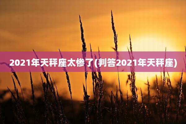 2021年天秤座太惨了(判答2021年天秤座)