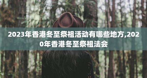 2023年香港冬至祭祖活动有哪些地方,2020年香港冬至祭祖法会