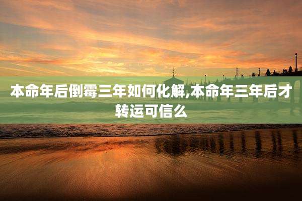 本命年后倒霉三年如何化解,本命年三年后才转运可信么