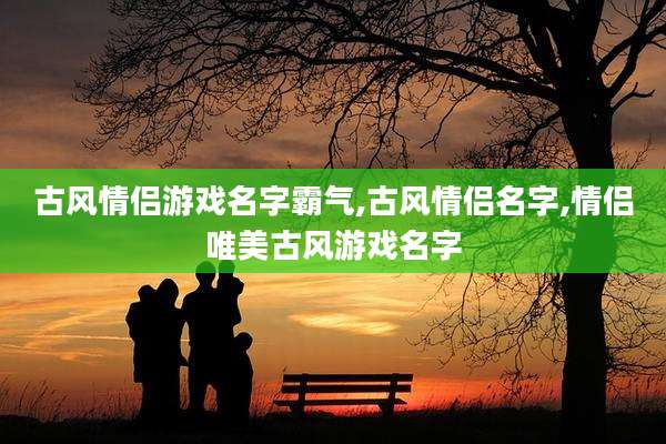 古风情侣游戏名字霸气,古风情侣名字,情侣唯美古风游戏名字