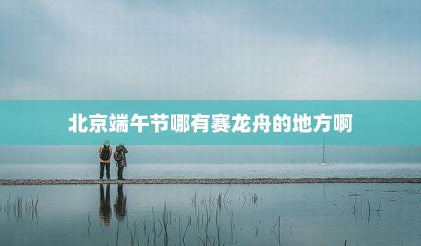 北京端午节哪有赛龙舟的地方啊