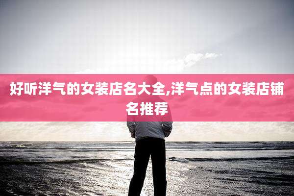 好听洋气的女装店名大全,洋气点的女装店铺名推荐