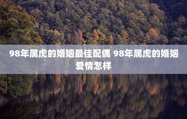 98年属虎的婚姻最佳配偶 98年属虎的婚姻爱情怎样