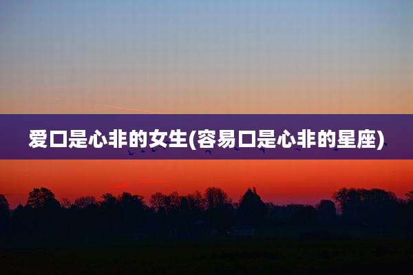 爱口是心非的女生(容易口是心非的星座)