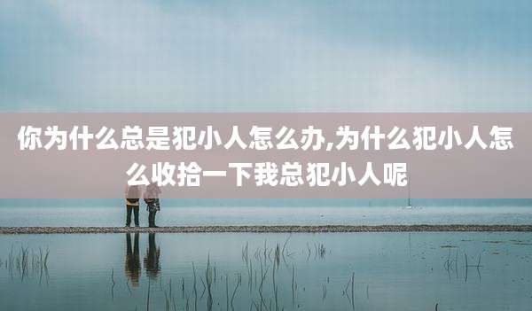 你为什么总是犯小人怎么办,为什么犯小人怎么收拾一下我总犯小人呢