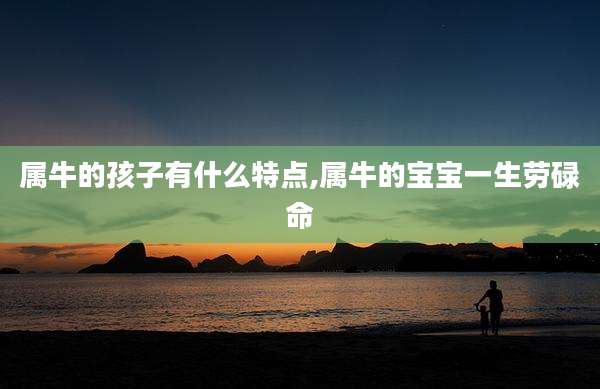 属牛的孩子有什么特点,属牛的宝宝一生劳碌命