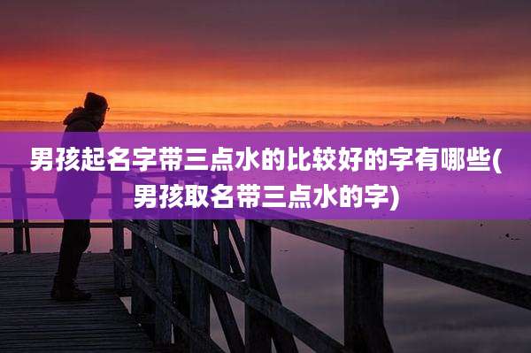 男孩起名字带三点水的比较好的字有哪些(男孩取名带三点水的字)