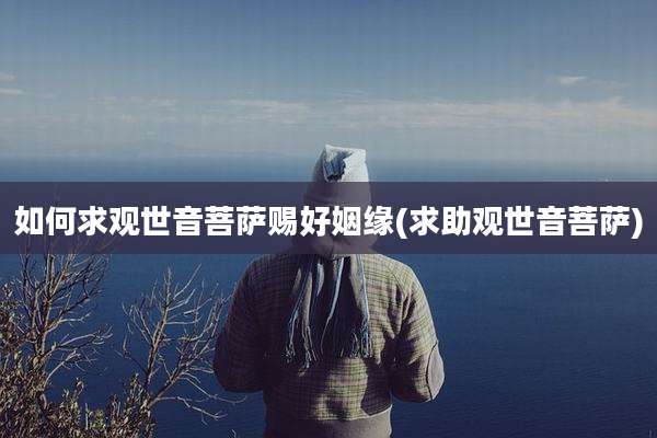 如何求观世音菩萨赐好姻缘(求助观世音菩萨)
