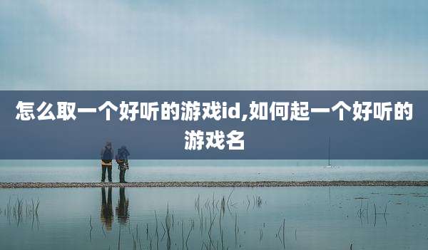怎么取一个好听的游戏id,如何起一个好听的游戏名