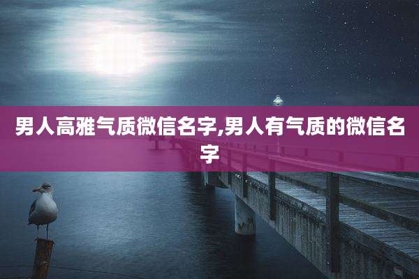 男人高雅气质微信名字,男人有气质的微信名字