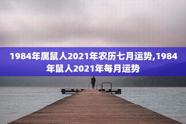 1984年属鼠人2021年农历七月运势,1984年鼠人2021年每月运势