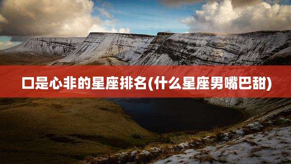 口是心非的星座排名(什么星座男嘴巴甜)
