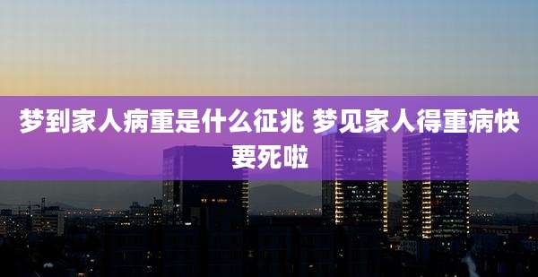 梦到家人病重是什么征兆 梦见家人得重病快要死啦