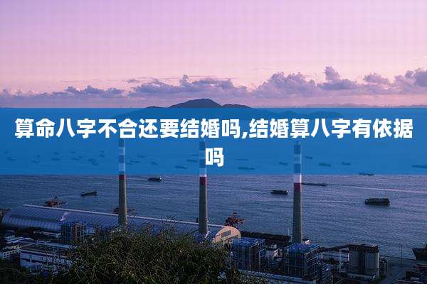 算命八字不合还要结婚吗,结婚算八字有依据吗