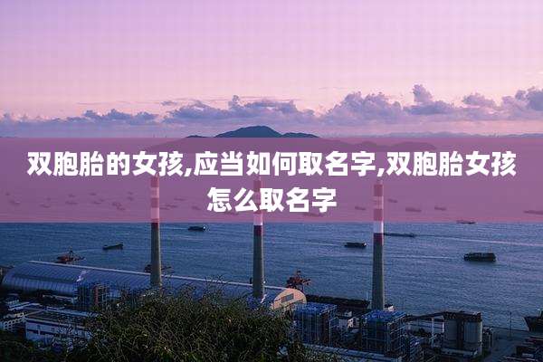 双胞胎的女孩,应当如何取名字,双胞胎女孩怎么取名字