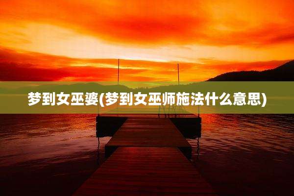 梦到女巫婆(梦到女巫师施法什么意思)