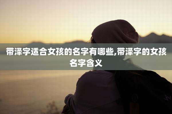 带泽字适合女孩的名字有哪些,带泽字的女孩名字含义