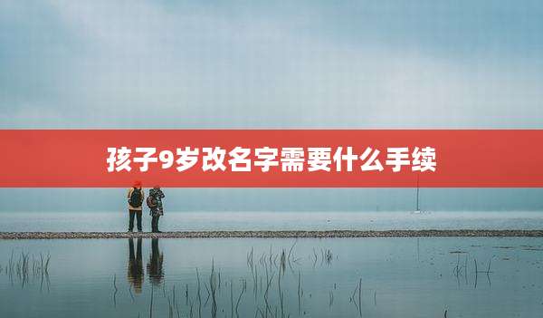 孩子9岁改名字需要什么手续
