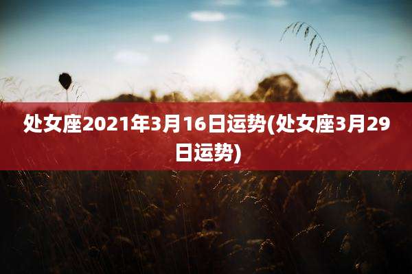 处女座2021年3月16日运势(处女座3月29日运势)