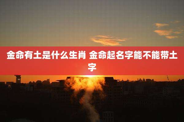 金命有土是什么生肖 金命起名字能不能带土字