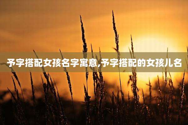 予字搭配女孩名字寓意,予字搭配的女孩儿名