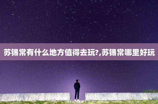 苏锡常有什么地方值得去玩?,苏锡常哪里好玩