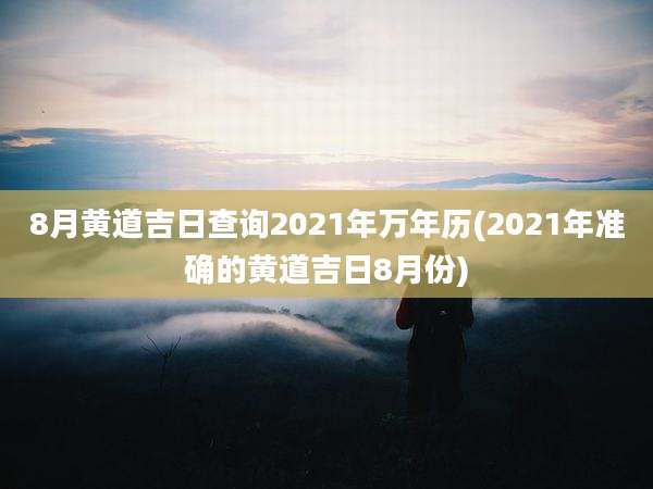 8月黄道吉日查询2021年万年历(2021年准确的黄道吉日8月份)