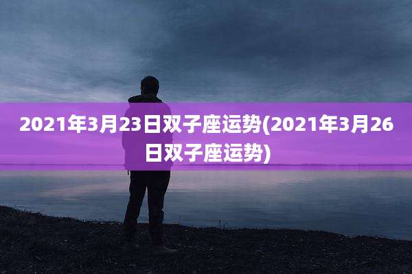 2021年3月23日双子座运势(2021年3月26日双子座运势)