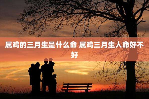 属鸡的三月生是什么命 属鸡三月生人命好不好
