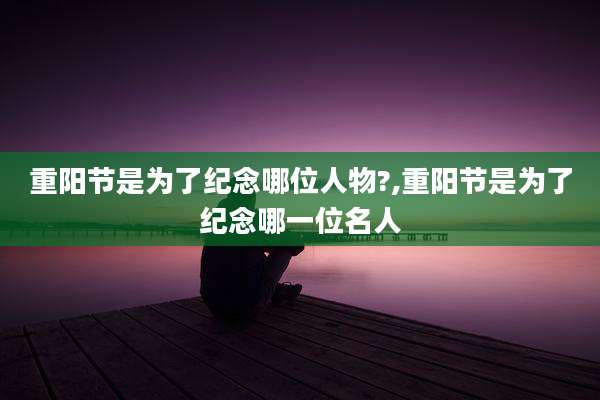 重阳节是为了纪念哪位人物?,重阳节是为了纪念哪一位名人