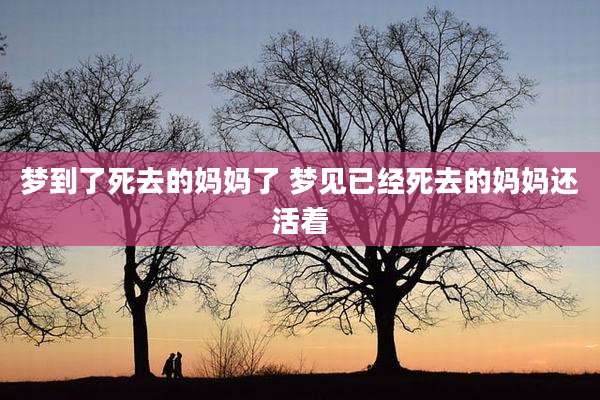 梦到了死去的妈妈了 梦见已经死去的妈妈还活着