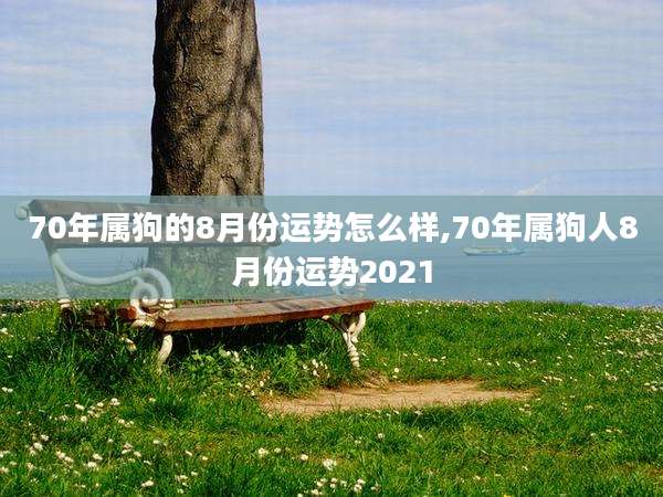 70年属狗的8月份运势怎么样,70年属狗人8月份运势2021