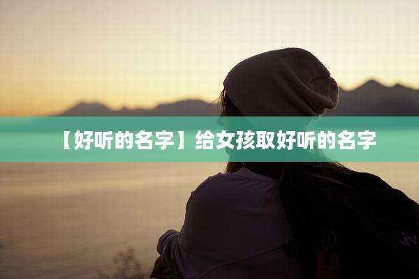 【好听的名字】给女孩取好听的名字