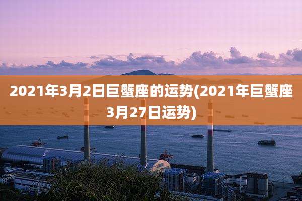 2021年3月2日巨蟹座的运势(2021年巨蟹座3月27日运势)