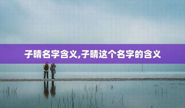 子晴名字含义,子晴这个名字的含义
