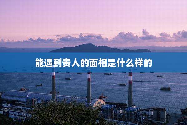 能遇到贵人的面相是什么样的